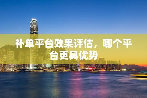 补单平台效果评估，哪个平台更具优势