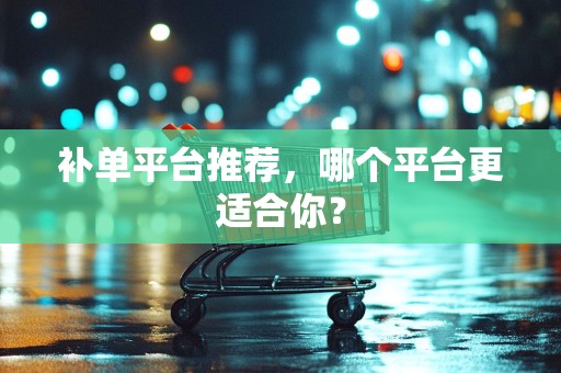 补单平台推荐，哪个平台更适合你？