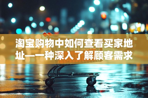 淘宝购物中如何查看买家地址—一种深入了解顾客需求的途径