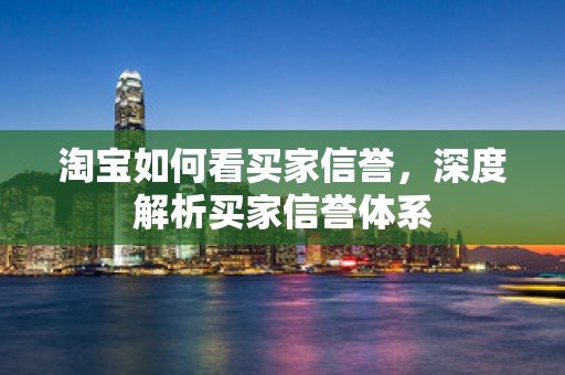 淘宝如何看买家信誉，深度解析买家信誉体系