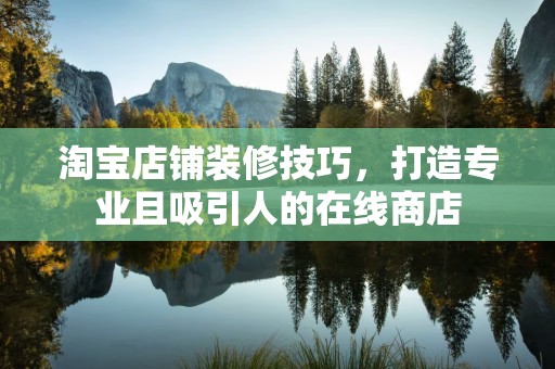 淘宝店铺装修技巧，打造专业且吸引人的在线商店