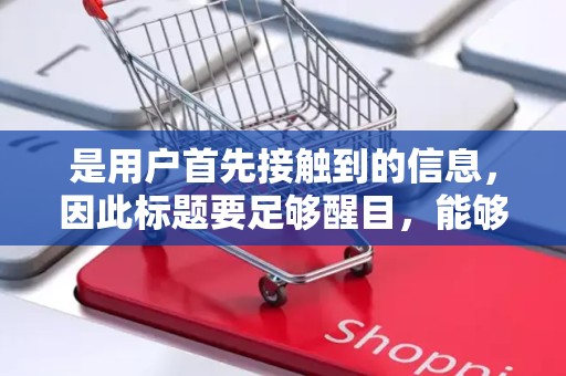 是用户首先接触到的信息，因此标题要足够醒目，能够吸引用户的注意力。标题要简洁明了，突出商品的特点和优势，让用户一目了然