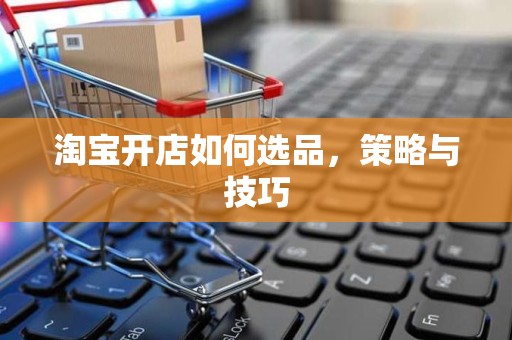 淘宝开店如何选品，策略与技巧