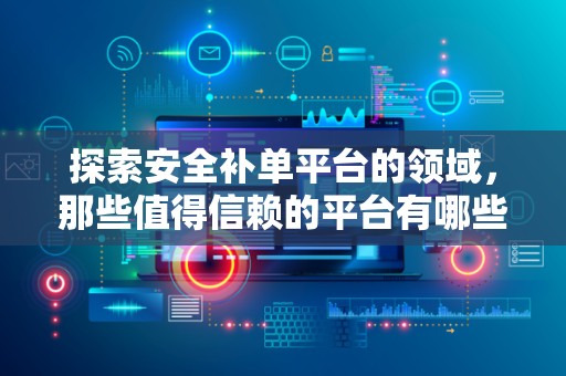 探索安全补单平台的领域，那些值得信赖的平台有哪些？