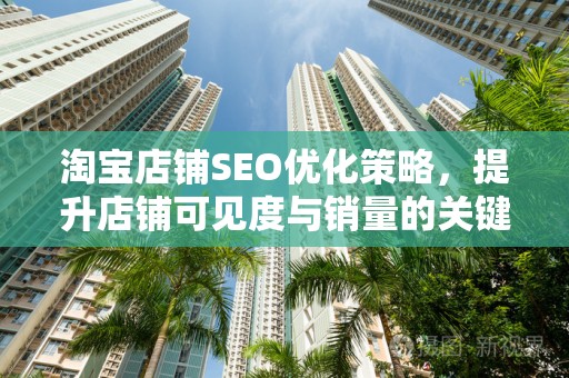 淘宝店铺SEO优化策略，提升店铺可见度与销量的关键步骤
