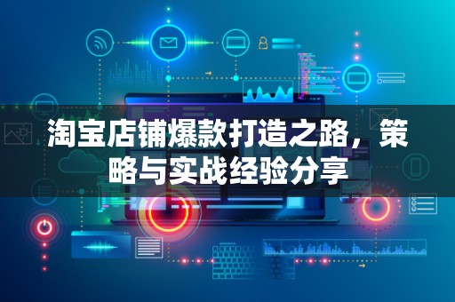 淘宝店铺爆款打造之路，策略与实战经验分享