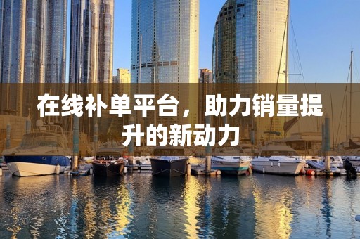 在线补单平台，助力销量提升的新动力