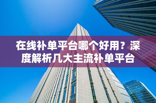 在线补单平台哪个好用？深度解析几大主流补单平台
