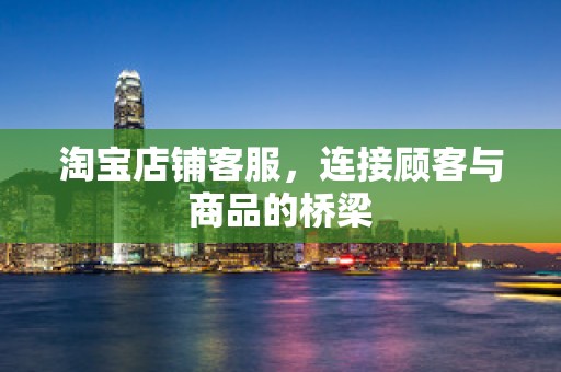 淘宝店铺客服，连接顾客与商品的桥梁