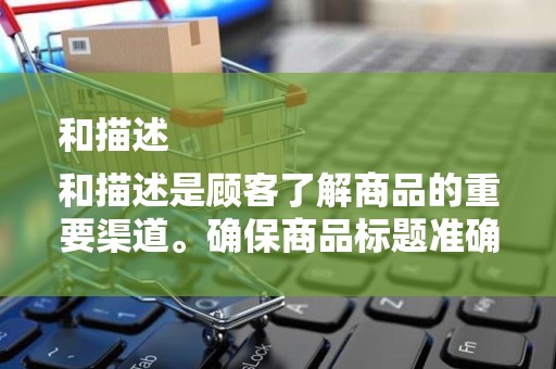 和描述
和描述是顾客了解商品的重要渠道。确保商品标题准确、简洁，描述详尽、真实。同时，合理使用关键词，提高商品在搜索结果中的可见性