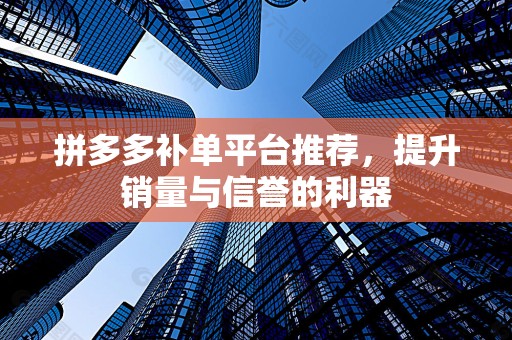 拼多多补单平台推荐，提升销量与信誉的利器