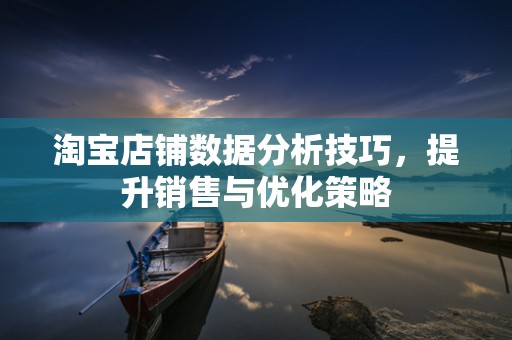 淘宝店铺数据分析技巧，提升销售与优化策略