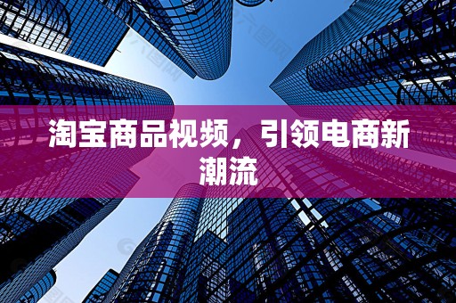淘宝商品视频，引领电商新潮流