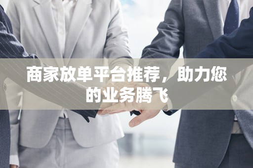 商家放单平台推荐，助力您的业务腾飞