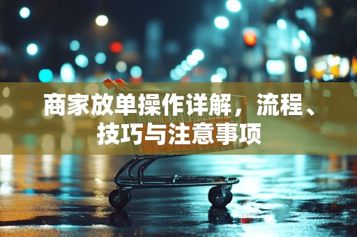 商家放单操作详解，流程、技巧与注意事项