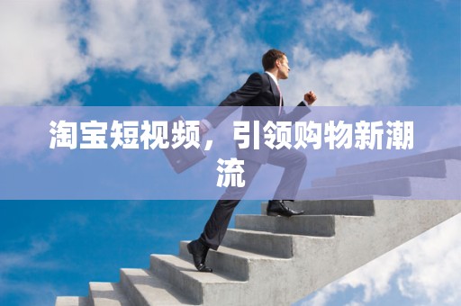 淘宝短视频，引领购物新潮流