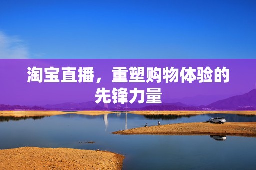 淘宝直播，重塑购物体验的先锋力量