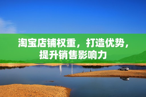 淘宝店铺权重，打造优势，提升销售影响力
