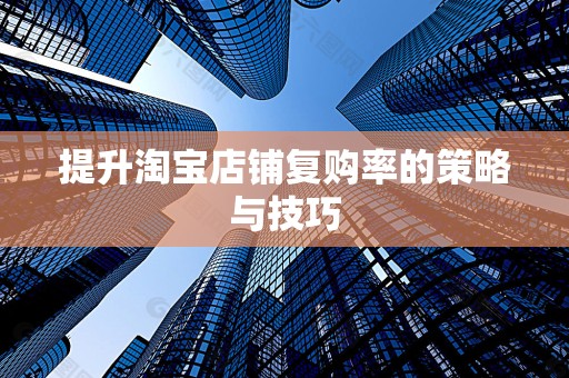 提升淘宝店铺复购率的策略与技巧