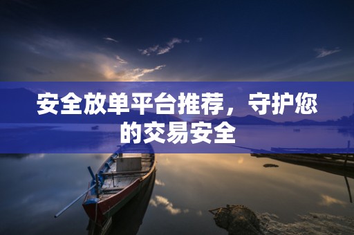 安全放单平台推荐，守护您的交易安全