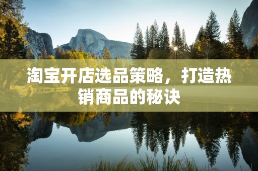 淘宝开店选品策略，打造热销商品的秘诀