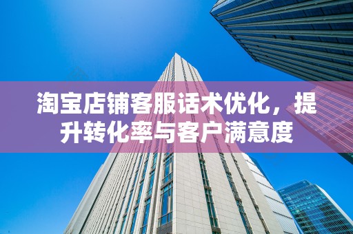 淘宝店铺客服话术优化，提升转化率与客户满意度