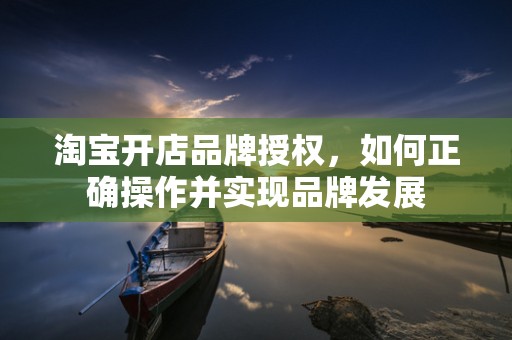 淘宝开店品牌授权，如何正确操作并实现品牌发展
