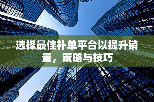 选择最佳补单平台以提升销量，策略与技巧