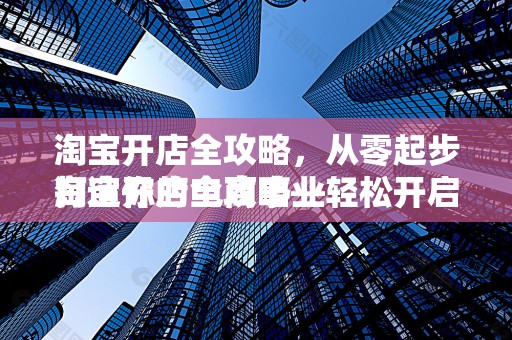 淘宝开店全攻略，从零起步打造你的电商事业
淘宝开店全攻略—轻松开启电商之旅