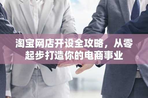 淘宝网店开设全攻略，从零起步打造你的电商事业