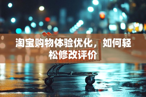 淘宝购物体验优化，如何轻松修改评价