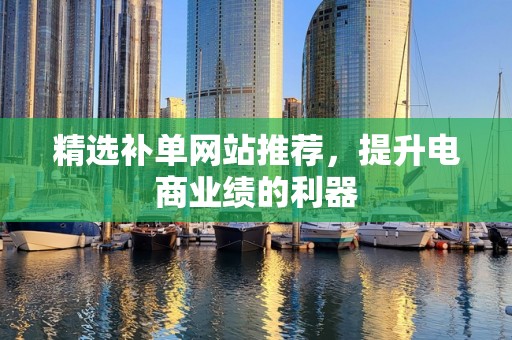 精选补单网站推荐，提升电商业绩的利器