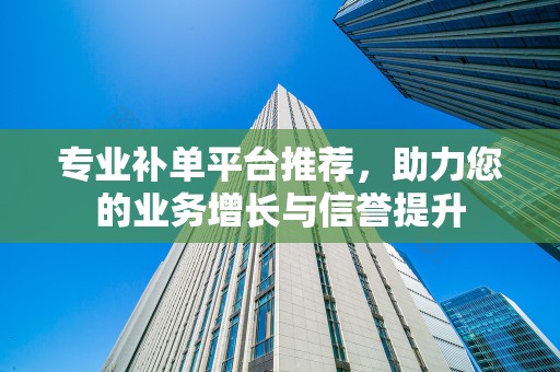 专业补单平台推荐，助力您的业务增长与信誉提升