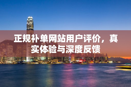 正规补单网站用户评价，真实体验与深度反馈