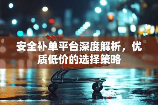安全补单平台深度解析，优质低价的选择策略