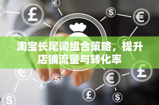 淘宝长尾词组合策略，提升店铺流量与转化率