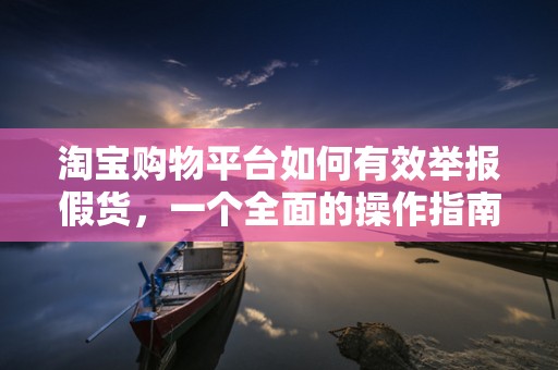 淘宝购物平台如何有效举报假货，一个全面的操作指南