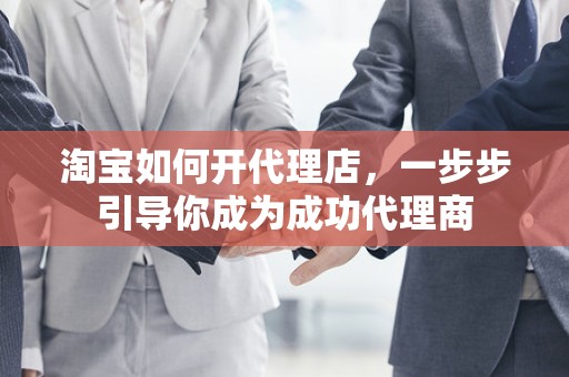 淘宝如何开代理店，一步步引导你成为成功代理商