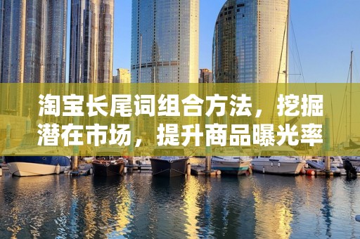 淘宝长尾词组合方法，挖掘潜在市场，提升商品曝光率