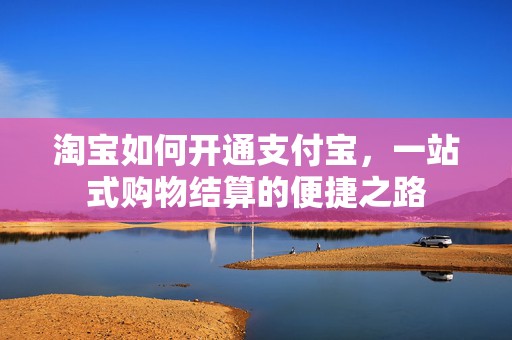 淘宝如何开通支付宝，一站式购物结算的便捷之路