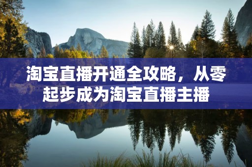 淘宝直播开通全攻略，从零起步成为淘宝直播主播