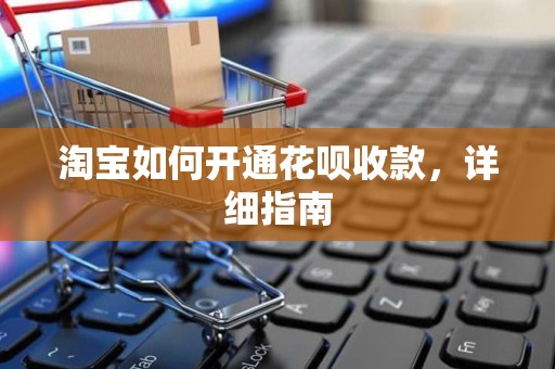 淘宝如何开通花呗收款，详细指南
