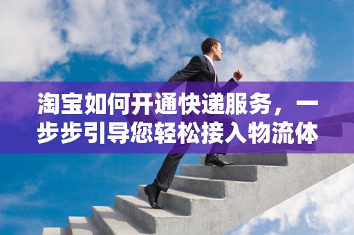 淘宝如何开通快递服务，一步步引导您轻松接入物流体系