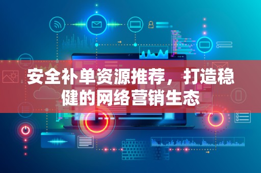 安全补单资源推荐，打造稳健的网络营销生态
