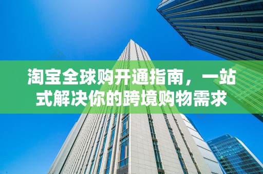 淘宝全球购开通指南，一站式解决你的跨境购物需求