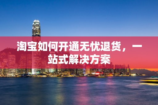 淘宝如何开通无忧退货，一站式解决方案