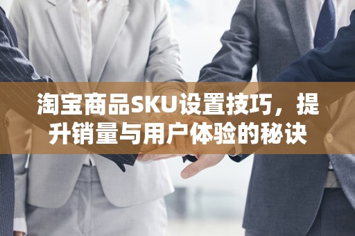 淘宝商品SKU设置技巧，提升销量与用户体验的秘诀