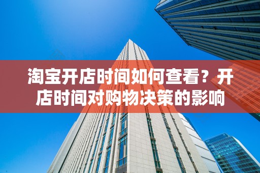 淘宝开店时间如何查看？开店时间对购物决策的影响