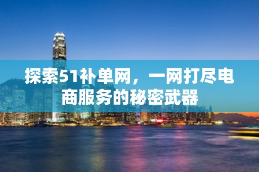探索51补单网，一网打尽电商服务的秘密武器