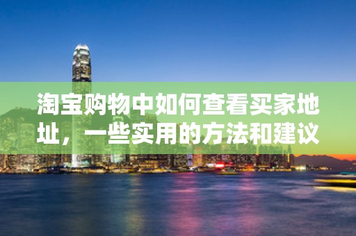 淘宝购物中如何查看买家地址，一些实用的方法和建议